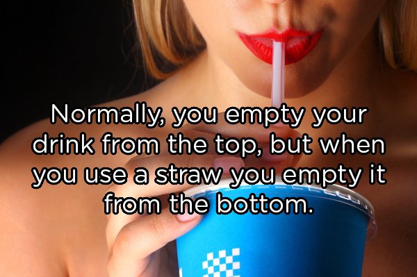 lip - Normally, you empty your drink from the top, but when you use a straw you empty it from the bottom.