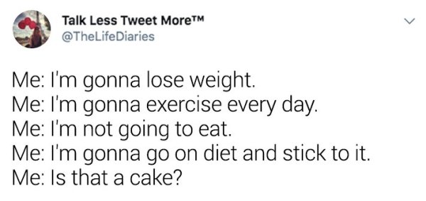 Talk Less Tweet MoreTM Diaries Me I'm gonna lose weight. Me I'm gonna exercise every day. Me I'm not going to eat. Me I'm gonna go on diet and stick to it. Me Is that a cake?