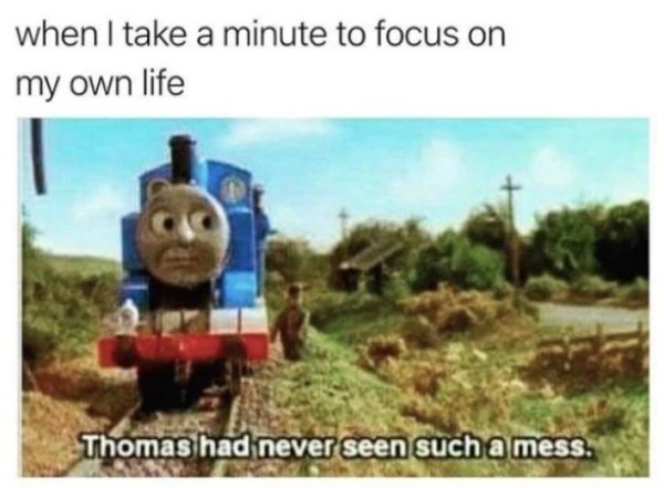thomas the train memes - when I take a minute to focus on my own life Thomas had never seen such a mess.