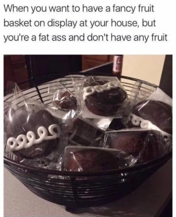 you want to have a fancy fruit basket - When you want to have a fancy fruit basket on display at your house, but you're a fat ass and don't have any fruit 0000S