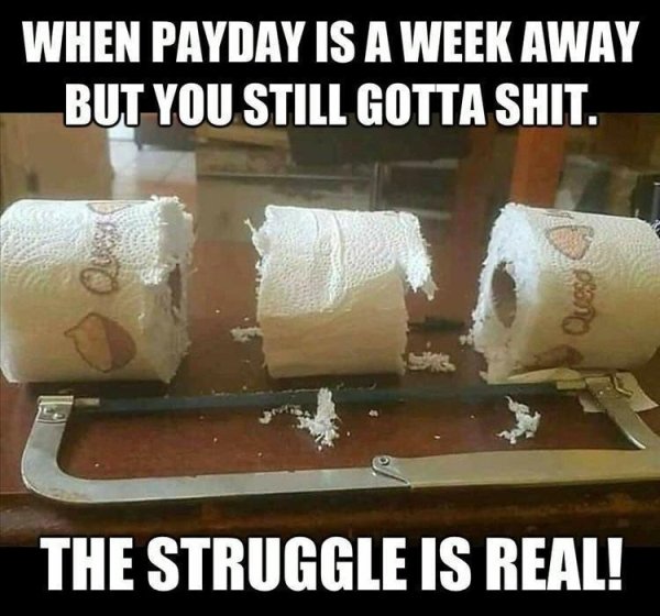 funny memes about life struggles - When Payday Is A Week Away But You Still Gotta Shit. The Struggle Is Real!