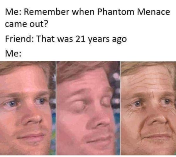 blink guy - Me Remember when Phantom Menace came out? Friend That was 21 years ago Me