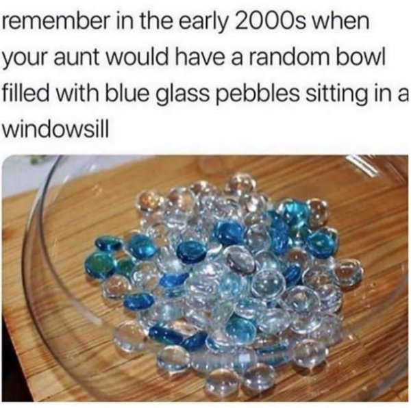 early 2000s memes - remember in the early 2000s when your aunt would have a random bowl filled with blue glass pebbles sitting in a windowsill