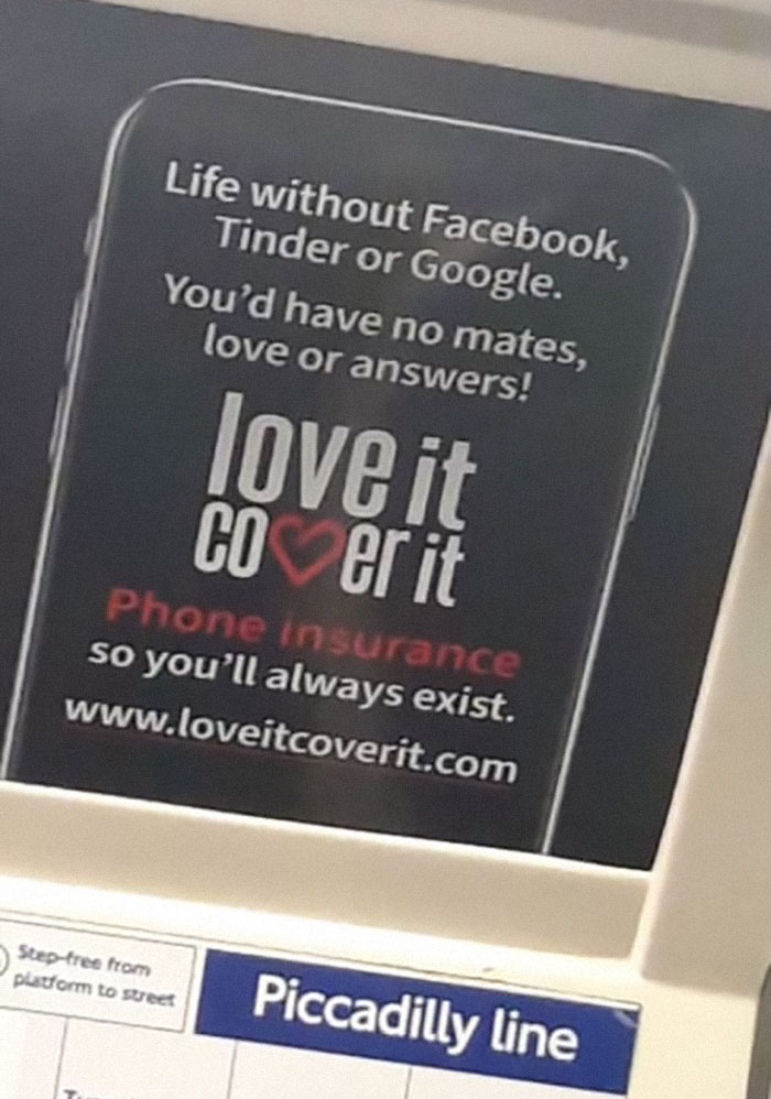 Life without Facebook, Tinder or Google. You'd have no mates, 'love or answers! love it Co er it Phone insurance so you'll always exist. Steptree from pustform to street Piccadilly line