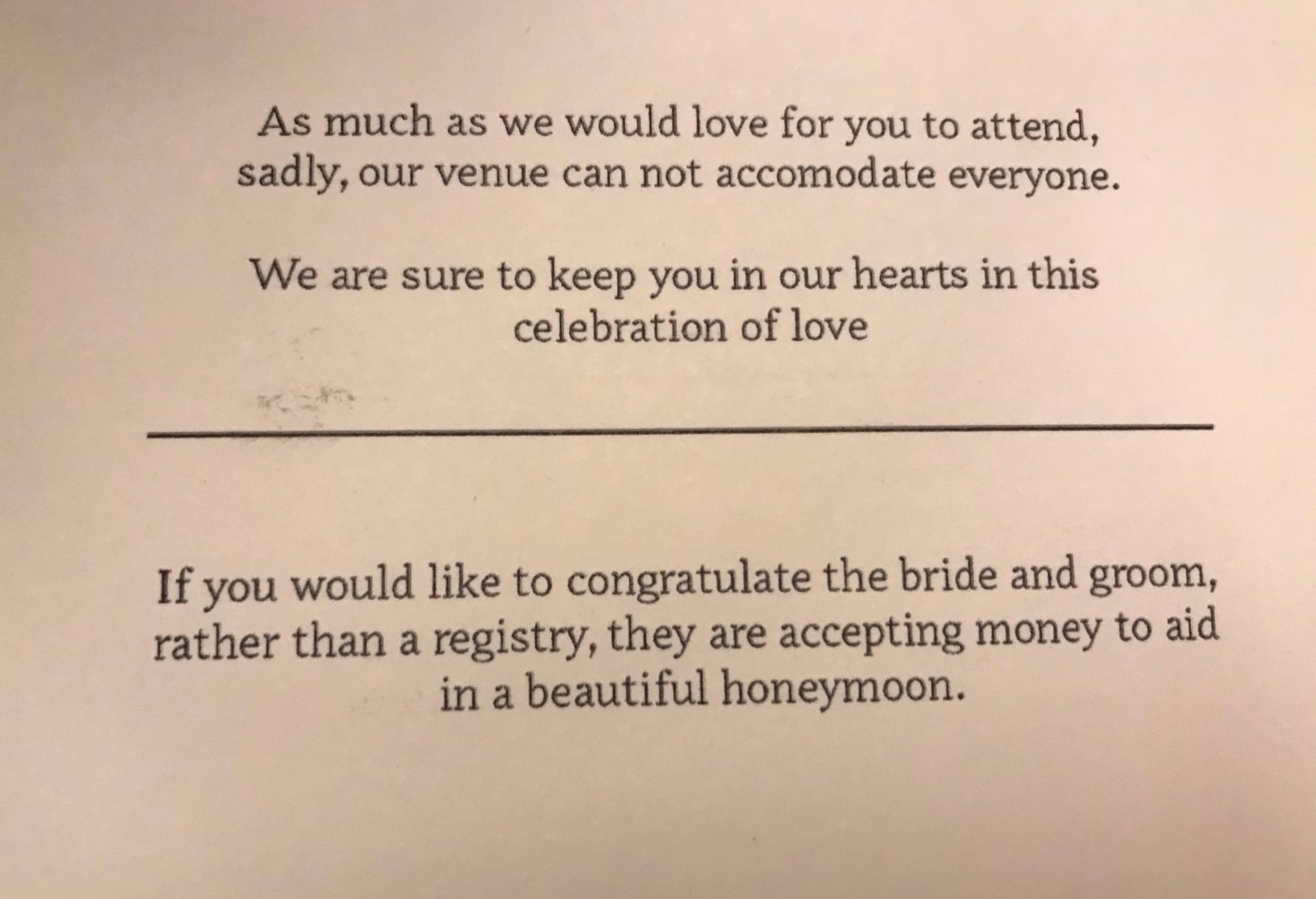 document - As much as we would love for you to attend, sadly, our venue can not accomodate everyone. We are sure to keep you in our hearts in this celebration of love If you would to congratulate the bride and groom, rather than a registry, they are accep