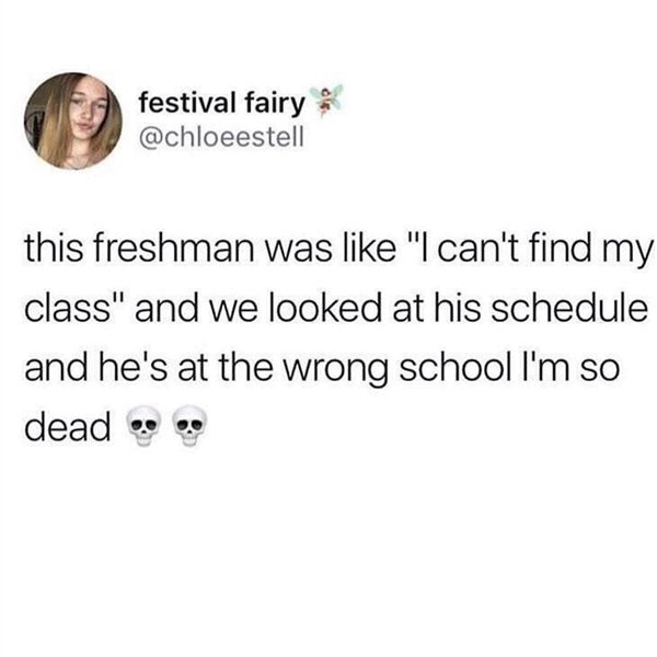 people assume memes - festival fairy this freshman was "I can't find my class" and we looked at his schedule and he's at the wrong school I'm so dead se
