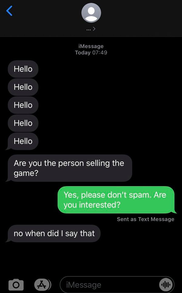 screenshot - iMessage Today Hello Hello Hello Hello Hello Are you the person selling the game? Yes, please don't spam. Are you interested? Sent as Text Message no when did I say that iMessage