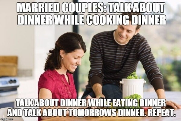 married meme - Married Couples Talk About Dinner While Cooking Dinner Talk About Dinner While Eating Dinner And Talk About Tomorrows Dinner. Repeat gil.com