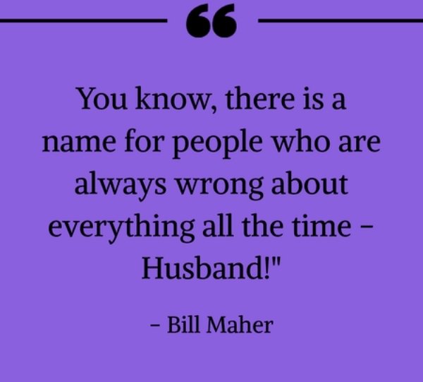 quotes - You know, there is a name for people who are always wrong about everything all the time Husband!" Bill Maher