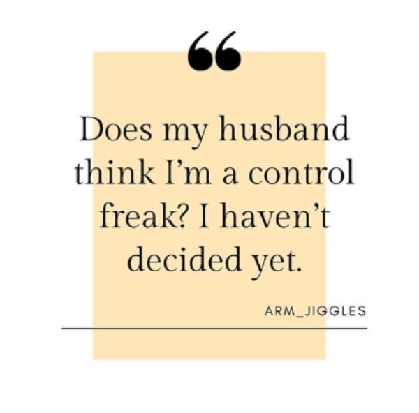 happiness - Does my husband think I'm a control freak? I haven't decided yet. ARM_JIGGLES