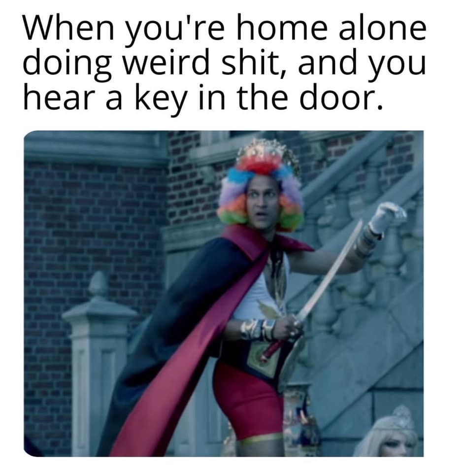 photo caption - When you're home alone doing weird shit, and you hear a key in the door.