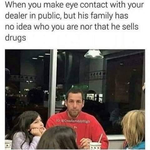 your dealer meme - When you make eye contact with your dealer in public, but his family has no idea who you are nor that he sells drugs Tg Comfortablyfligh