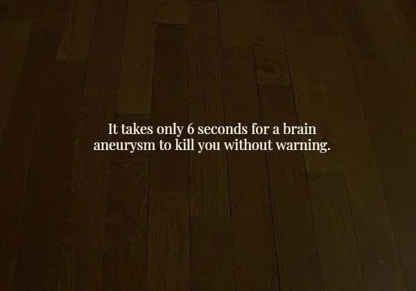 floor - It takes only 6 seconds for a brain aneurysm to kill you without warning.