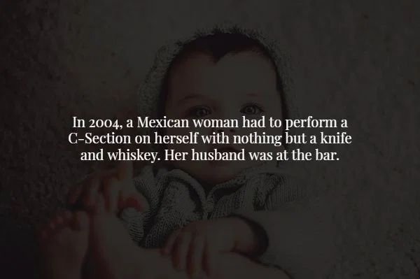 mouth - In 2004, a Mexican woman had to perform a CSection on herself with nothing but a knife and whiskey. Her husband was at the bar.