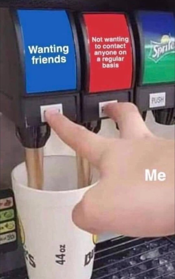 wanting friends not wanting to contact meme - Not wanting to contact anyone on a regular basis Wanting friends wil Me 44 oz