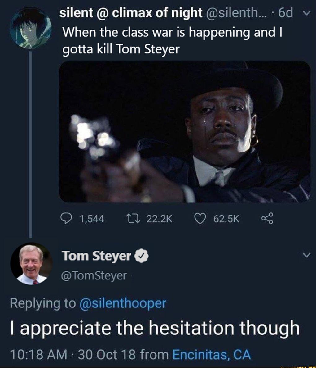 buzzfeed unsolved memes - silent @ climax of night .... 60 v When the class war is happening and I gotta kill Tom Steyer 1,544 27 8 Tom Steyer Tappreciate the hesitation though 30 Oct 18 from Encinitas, Ca