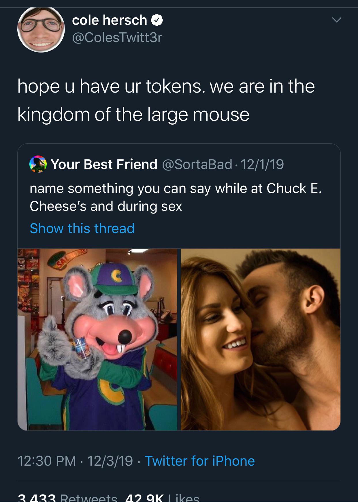 StarKid Productions - cole hersch hope u have ur tokens. we are in the kingdom of the large mouse Your Best Friend 12119 name something you can say while at Chuck E. Cheese's and during sex Show this thread, 12319 . Twitter for iPhone 3433