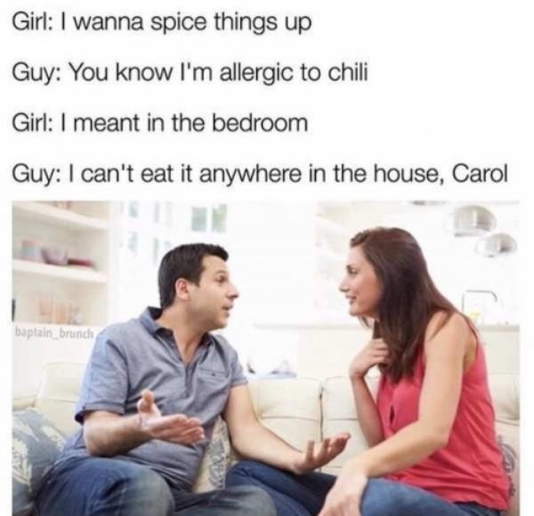 spice things up meme - Girl I wanna spice things up Guy You know I'm allergic to chili Girl I meant in the bedroom Guy I can't eat it anywhere in the house, Carol baptain brunch