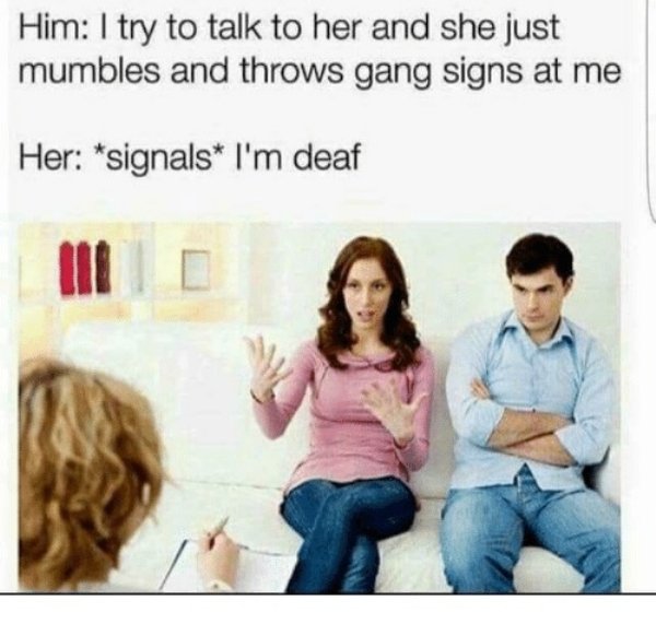 deaf gang signs meme - Him I try to talk to her and she just mumbles and throws gang signs at me Her signals I'm deaf