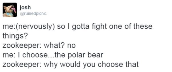 apple maybe meme - josh menervously so I gotta fight one of these things? zookeeper what? no me I choose...the polar bear zookeeper why would you choose that
