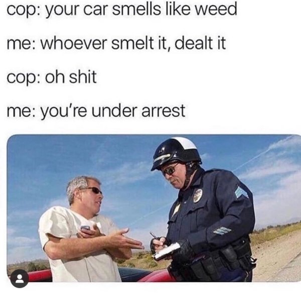 your car smells like weed - cop your car smells weed me whoever smelt it, dealt it cop oh shit me you're under arrest