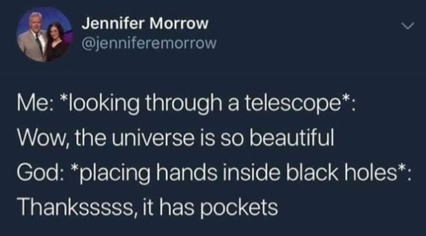 Jennifer Morrow Me looking through a telescope Wow, the universe is so beautiful God placing hands inside black holes Thanksssss, it has pockets