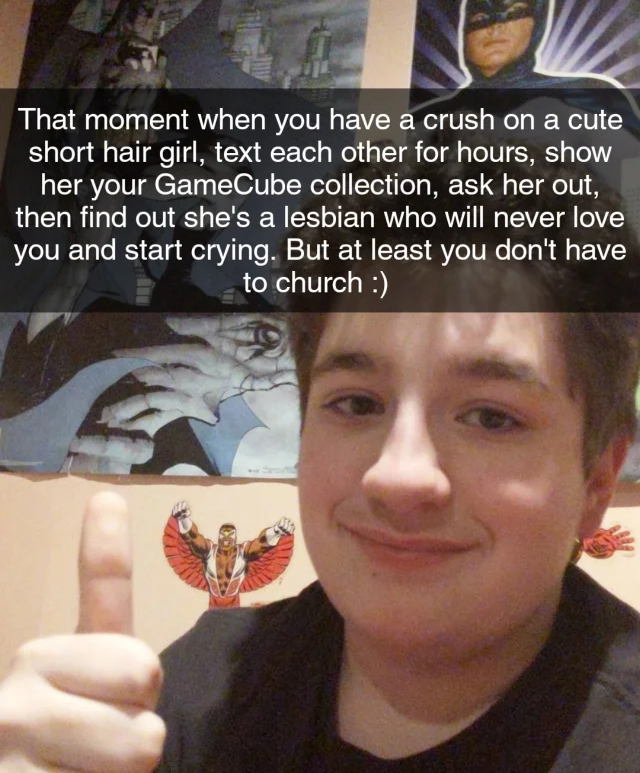 photo caption - That moment when you have a crush on a cute short hair girl, text each other for hours, show her your GameCube collection, ask her out, then find out she's a lesbian who will never love you and start crying. But at least you don't have to