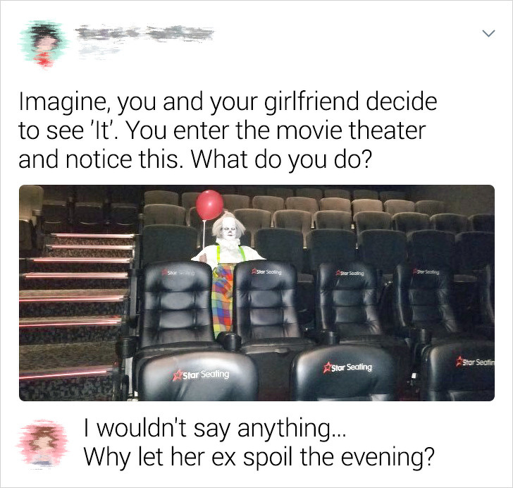 clown in movie theater meme - Imagine, you and your girlfriend decide to see 'lt'. You enter the movie theater and notice this. What do you do? Star Seating Star Sealing Star Sealing I wouldn't say anything... Why let her ex spoil the evening?