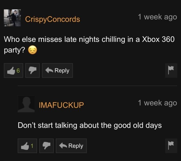 screenshot - CrispyConcords 1 week ago Who else misses late nights chilling in a Xbox 360 party? 6 Imafuckup 1 week ago Don't start talking about the good old days
