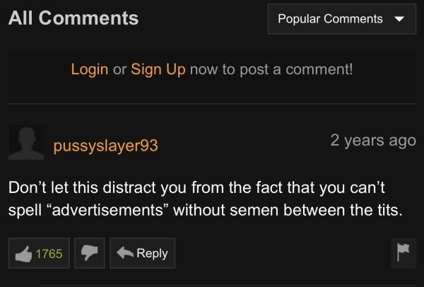 screenshot - All Popular Login or Sign Up now to post a comment! pussyslayer93 2 years ago Don't let this distract you from the fact that you can't spell "advertisements" without semen between the tits. 1765