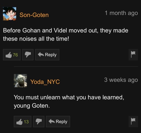 yoda - SonGoten 1 month ago Before Gohan and Videl moved out, they made these noises all the time! 76 Yoda_NYC 3 weeks ago You must unlearn what you have learned, young Goten. 213