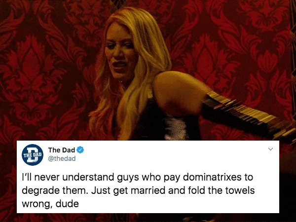 photo caption - The Dad The Dad I'll never understand guys who pay dominatrixes to degrade them. Just get married and fold the towels wrong, dude