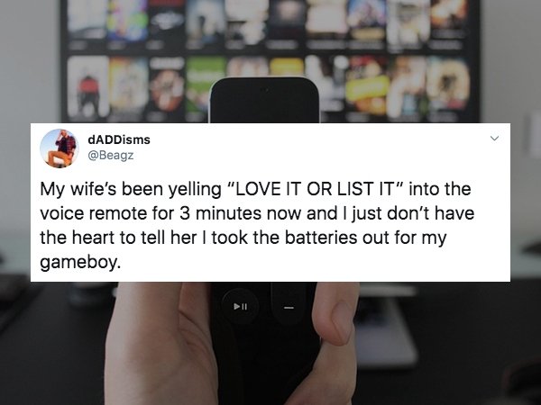 smart tv remote control - dADDisms My wife's been yelling "Love It Or List It" into the voice remote for 3 minutes now and I just don't have the heart to tell her I took the batteries out for my gameboy.