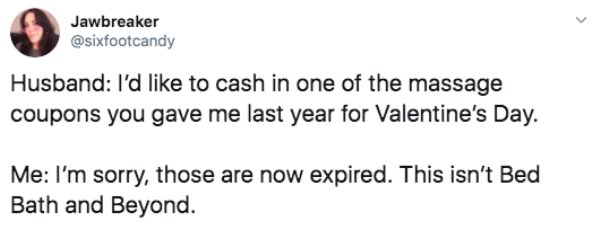 Jawbreaker Husband I'd to cash in one of the massage coupons you gave me last year for Valentine's Day. Me I'm sorry, those are now expired. This isn't Bed Bath and Beyond.