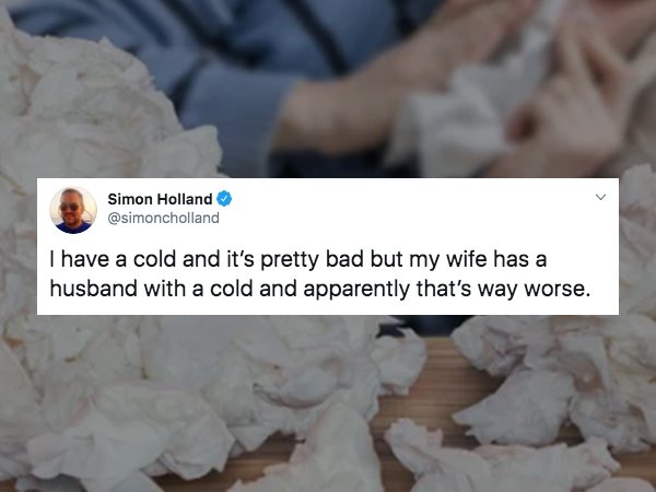 pile of tissues - Simon Holland I have a cold and it's pretty bad but my wife has a husband with a cold and apparently that's way worse.