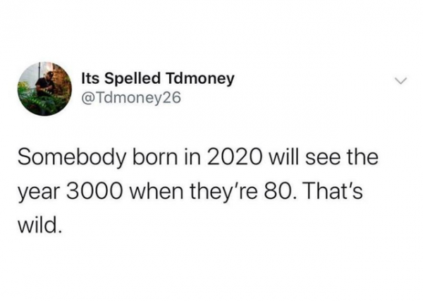 Its Spelled Tdmoney Somebody born in 2020 will see the year 3000 when they're 80. That's wild.