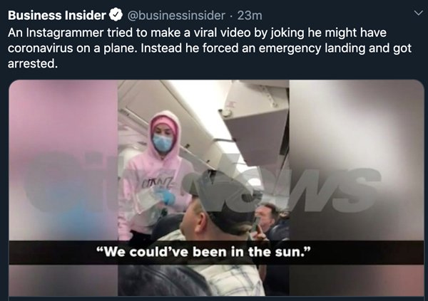 Joke - Business Insider . 23m An Instagrammer tried to make a viral video by joking he might have coronavirus on a plane. Instead he forced an emergency landing and got arrested. Caz We could've been in the sun."