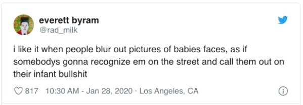 Screenshot - everett byram i it when people blur out pictures of babies faces, as if somebodys gonna recognize em on the street and call them out on their infant bullshit 817 Los Angeles, Ca