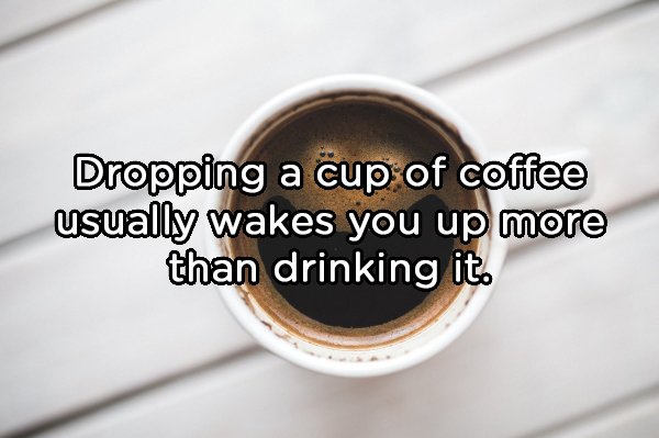 coffee cup - Dropping a cup of coffee usually wakes you up more than drinking it.