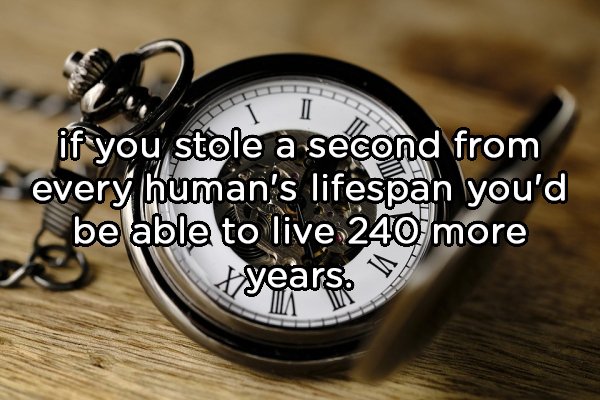 everything has its time life - if you stole a second from every human's lifespan you'd be able to live 240 more years.
