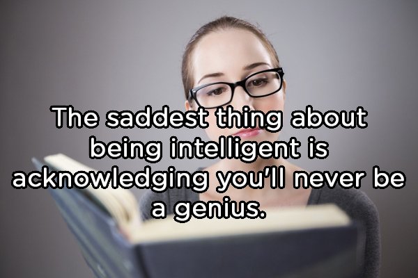 human behavior - The saddest thing about being intelligent is acknowledging you'll never be a genius.