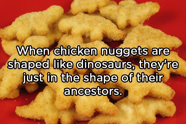 dino chicken nuggets - When chicken nuggets are shaped dinosaurs, they're just in the shape of their ancestors.