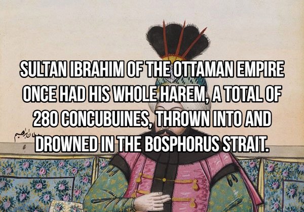 friendship - Sultan Ibrahim Of The Ottamanempire Once Had His Whole Harem, A Total Of 280 Concubuines, Thrown Into And Drowned In The Bosphorus Strait.