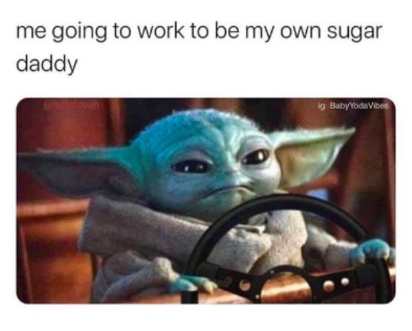 baby yoda meme - me going to work to be my own sugar daddy ig Baby YodaVibes