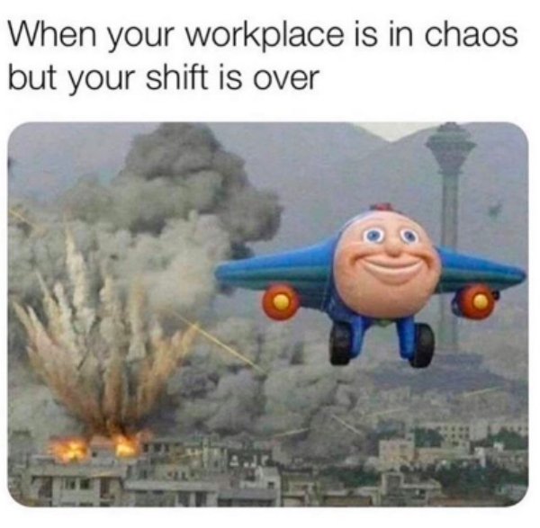 your workplace is in chaos but your shift is over - When your workplace is in chaos but your shift is over