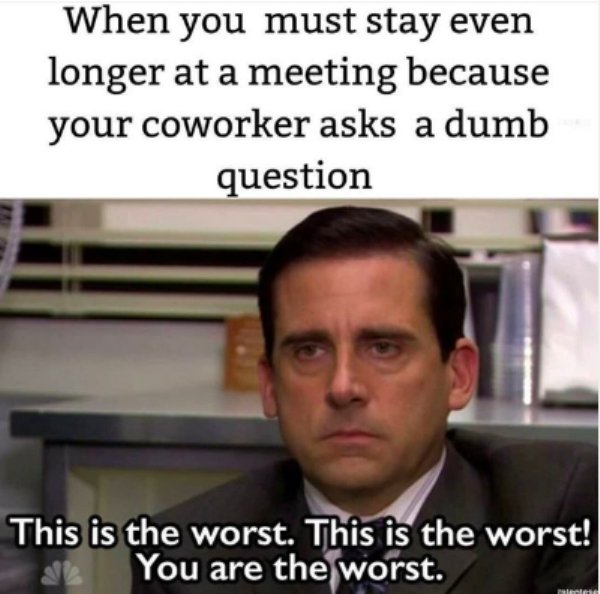 michael scott - When you must stay even longer at a meeting because your coworker asks a dumb question This is the worst. This is the worst! You are the worst.