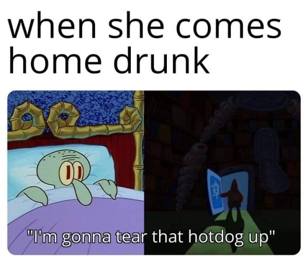 she comes home drunk meme - when she comes home drunk "I'm gonna tear that hotdog up"
