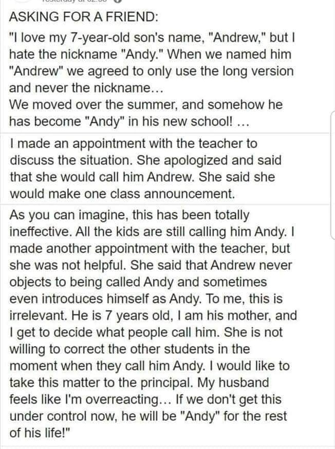document - Ujuu Uuuu Asking For A Friend "I love my 7yearold son's name, "Andrew," but I hate the nickname "Andy." When we named him "Andrew" we agreed to only use the long version and never the nickname... We moved over the summer, and somehow he has bec