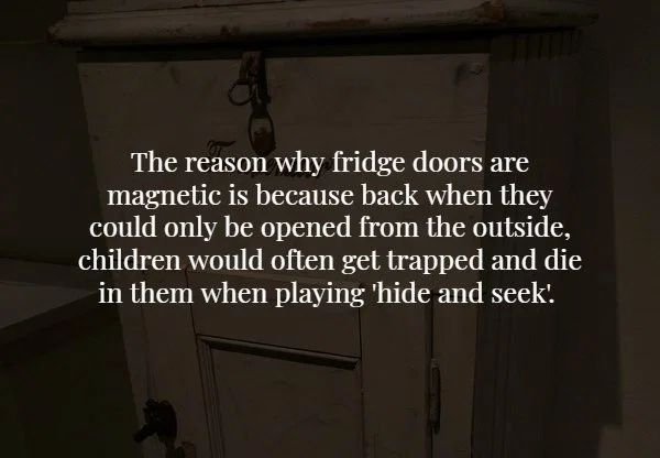 angle - The reason why fridge doors are magnetic is because back when they could only be opened from the outside, children would often get trapped and die in them when playing 'hide and seek!