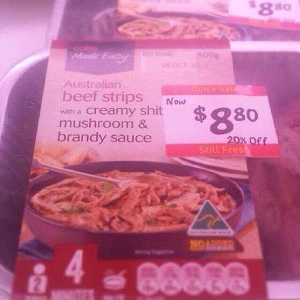 badly placed stickers - $850 Quick Sale Australian beef strips Now with a creamy shit mushroom & brandy sauce $980 20% Ore Still Fresh